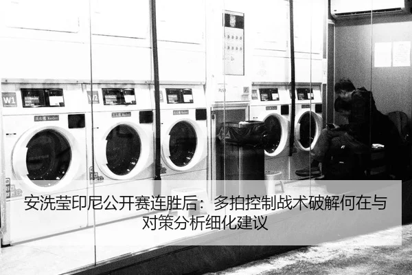 安洗莹印尼公开赛连胜后：多拍控制战术破解何在与对策分析细化建议
