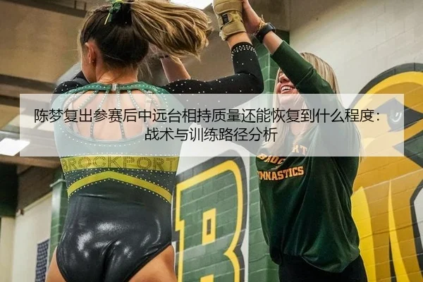 陈梦复出参赛后中远台相持质量还能恢复到什么程度：战术与训练路径分析