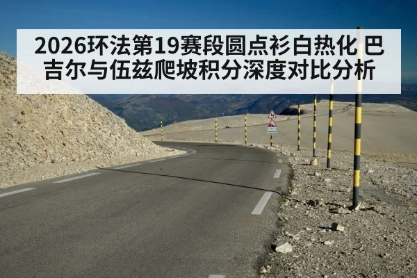 2026环法第19赛段圆点衫白热化 巴吉尔与伍兹爬坡积分深度对比分析