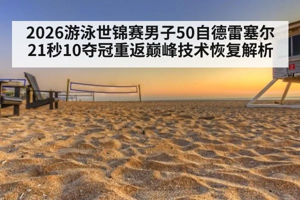 2026游泳世锦赛男子50自德雷塞尔21秒10夺冠重返巅峰技术恢复解析