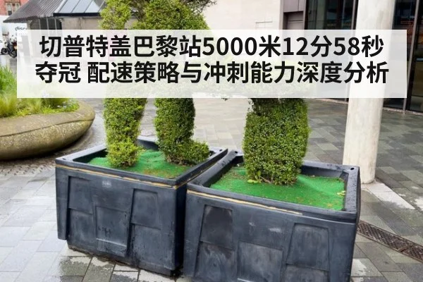 切普特盖巴黎站5000米12分58秒夺冠 配速策略与冲刺能力深度分析