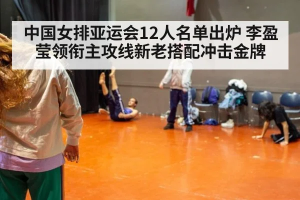 中国女排亚运会12人名单出炉 李盈莹领衔主攻线新老搭配冲击金牌