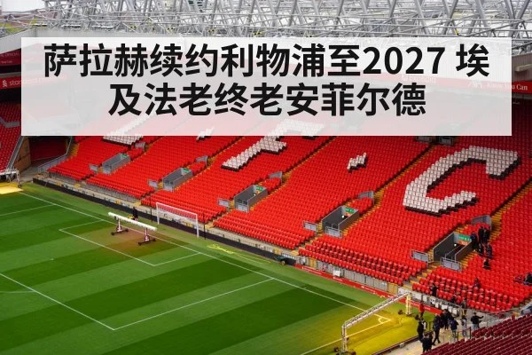 萨拉赫续约利物浦至2027 埃及法老终老安菲尔德
