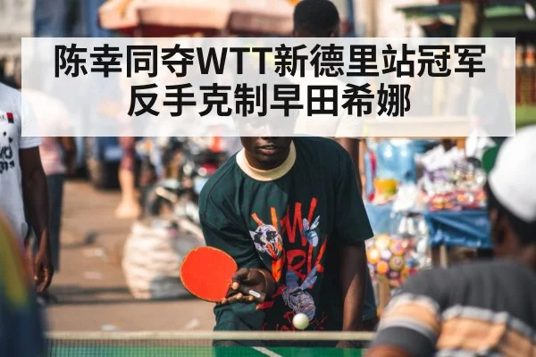 陈幸同夺WTT新德里站冠军 反手克制早田希娜