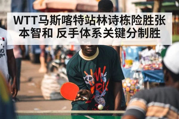 WTT马斯喀特站林诗栋险胜张本智和 反手体系关键分制胜