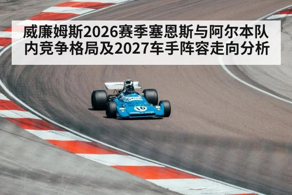 威廉姆斯2026赛季塞恩斯与阿尔本队内竞争格局及2027车手阵容走向分析
