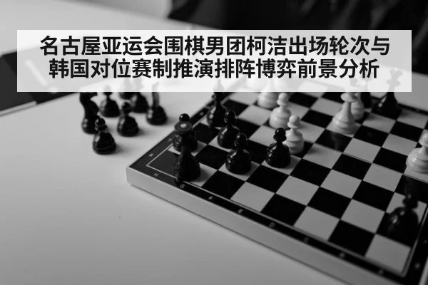 名古屋亚运会围棋男团柯洁出场轮次与韩国对位赛制推演排阵博弈前景分析