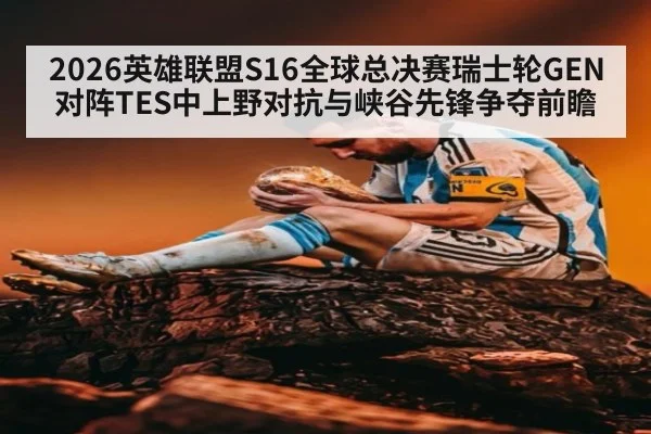 2026英雄联盟S16全球总决赛瑞士轮GEN对阵TES中上野对抗与峡谷先锋争夺前瞻