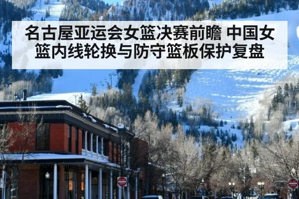 名古屋亚运会女篮决赛前瞻 中国女篮内线轮换与防守篮板保护复盘