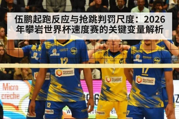伍鹏起跑反应与抢跳判罚尺度：2026年攀岩世界杯速度赛的关键变量解析