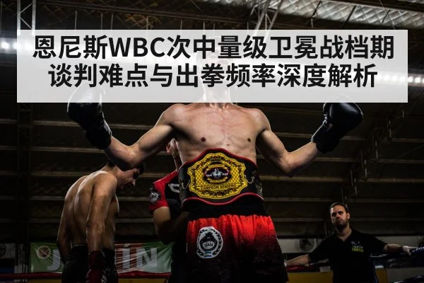 恩尼斯WBC次中量级卫冕战档期谈判难点与出拳频率深度解析