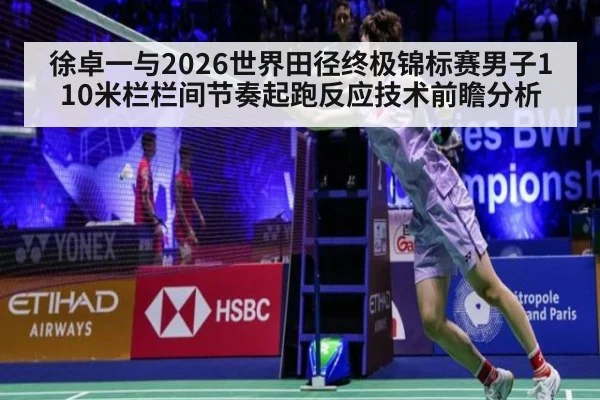 徐卓一与2026世界田径终极锦标赛男子110米栏栏间节奏起跑反应技术前瞻分析